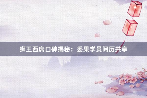 狮王西席口碑揭秘：委果学员阅历共享